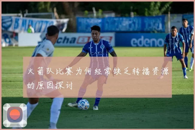 火箭队比赛为何经常缺乏转播资源的原因探讨