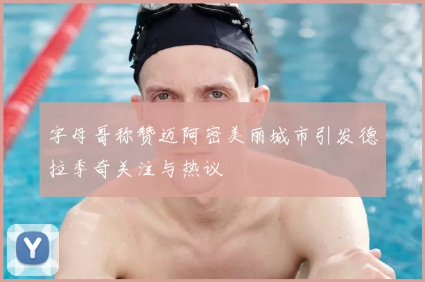 字母哥称赞迈阿密美丽城市引发德拉季奇关注与热议