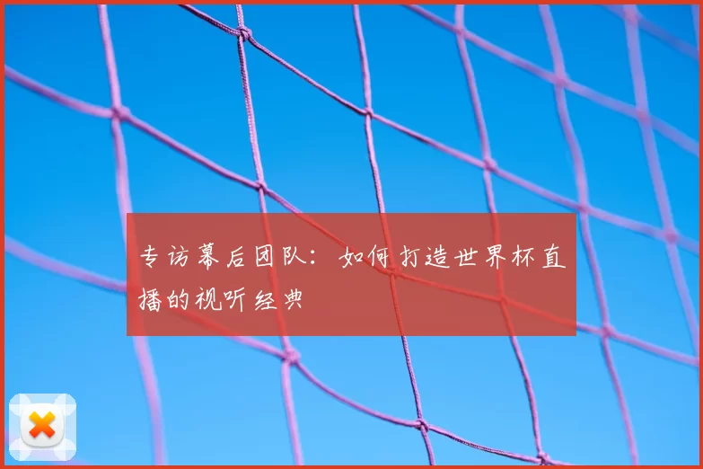 专访幕后团队:如何打造世界杯直播的视听经典