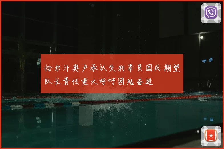 恰尔汗奥卢承认失利辜负国民期望队长责任重大呼吁团结奋进