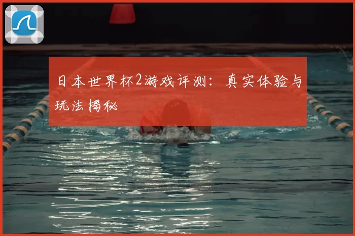 日本世界杯2游戏评测:真实体验与玩法揭秘
