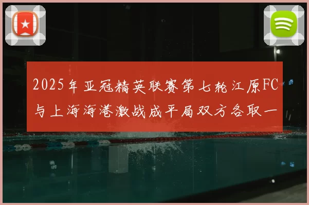 2025年亚冠精英联赛第七轮江原FC与上海海港激战成平局双方各取一分