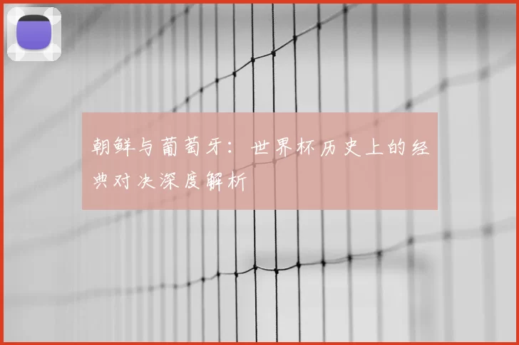 朝鲜与葡萄牙:世界杯历史上的经典对决深度解析
