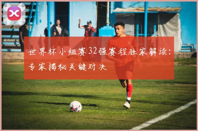 世界杯小组赛32强赛程独家解读：专家揭秘关键对决