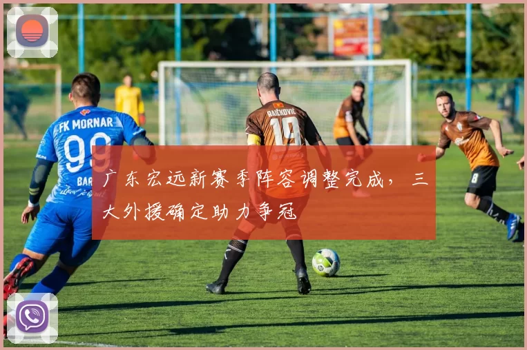 广东宏远新赛季阵容调整完成,三大外援确定助力争冠