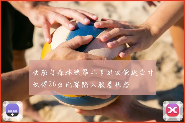 快船与森林狼第二节进攻低迷合计仅得26分比赛陷入胶着状态
