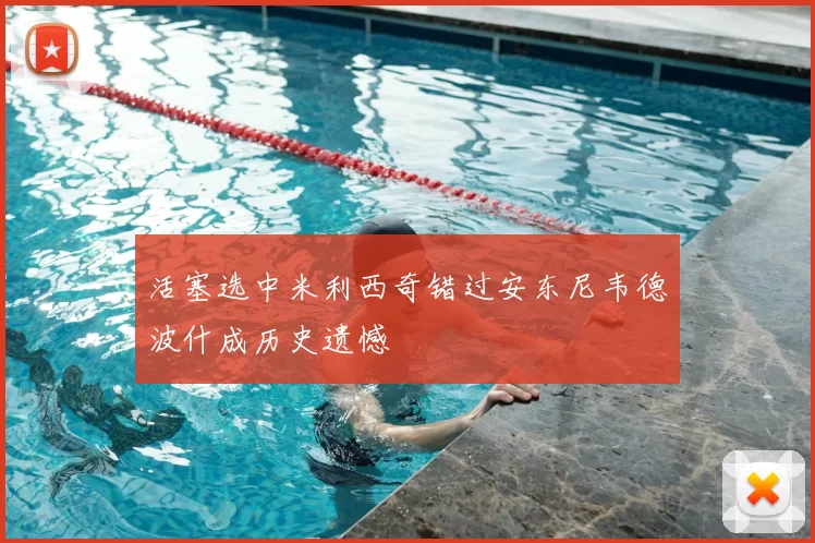 活塞选中米利西奇错过安东尼韦德波什成历史遗憾