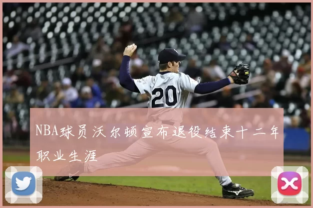 NBA球员沃尔顿宣布退役结束十二年职业生涯