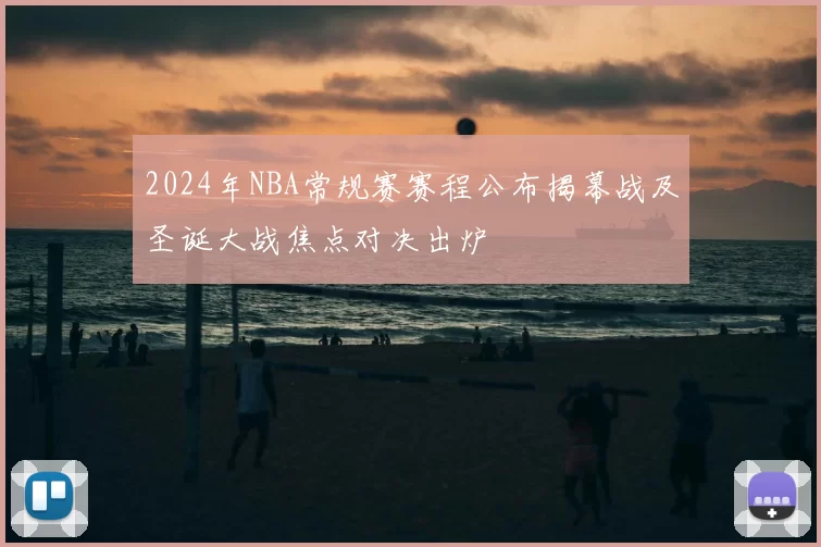 2024年NBA常规赛赛程公布揭幕战及圣诞大战焦点对决出炉