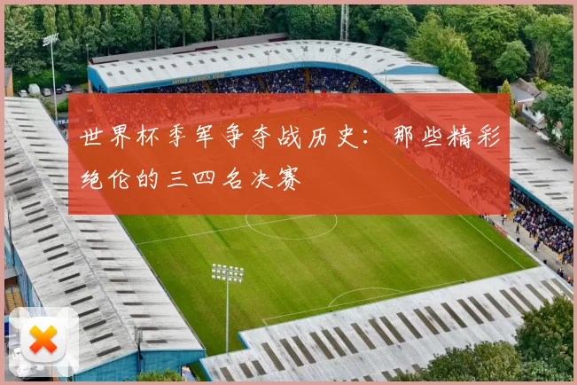 世界杯季军争夺战历史：那些精彩绝伦的三四名决赛