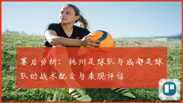 赛后分析：杭州足球队与成都足球队的战术配合与表现评估