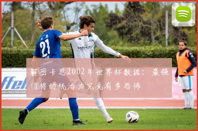 解密卡恩2002年世界杯数据:最强门将的统治力究竟有多恐怖