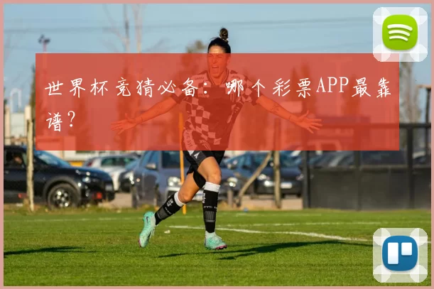世界杯竞猜必备：哪个彩票APP最靠谱？