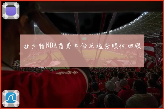 杜兰特NBA首秀年份及选秀顺位回顾