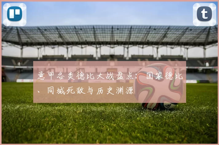 意甲各类德比大战盘点：国家德比、同城死敌与历史渊源