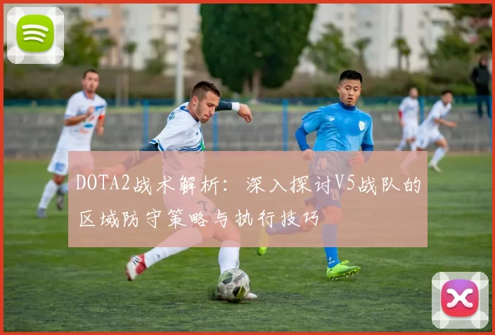 DOTA2战术解析:深入探讨V5战队的区域防守策略与执行技巧