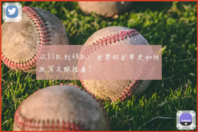 从13队到48队:世界杯扩军史如何改写足球格局?