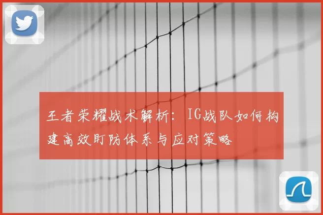 王者荣耀战术解析：IG战队如何构建高效盯防体系与应对策略