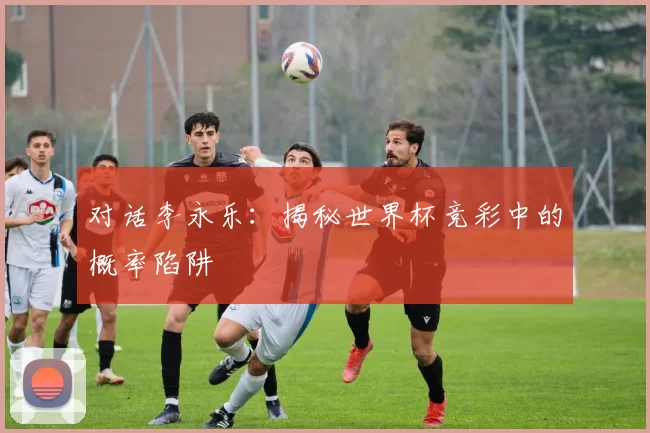 对话李永乐:揭秘世界杯竞彩中的概率陷阱