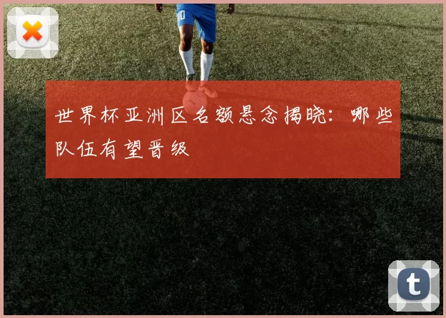 世界杯亚洲区名额悬念揭晓:哪些队伍有望晋级
