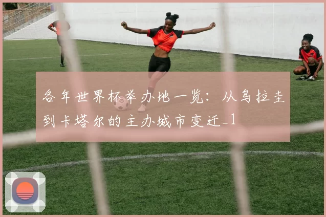 各年世界杯举办地一览：从乌拉圭到卡塔尔的主办城市变迁_1