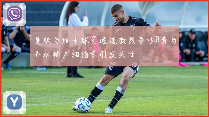 曼联与纽卡球员通道激烈争吵B费与乔林顿互相指责引发关注