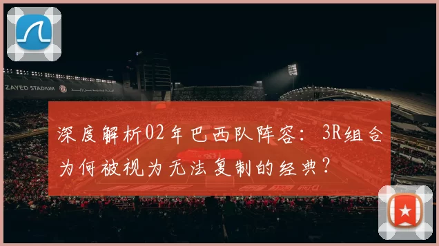 深度解析02年巴西队阵容:3R组合为何被视为无法复制的经典?