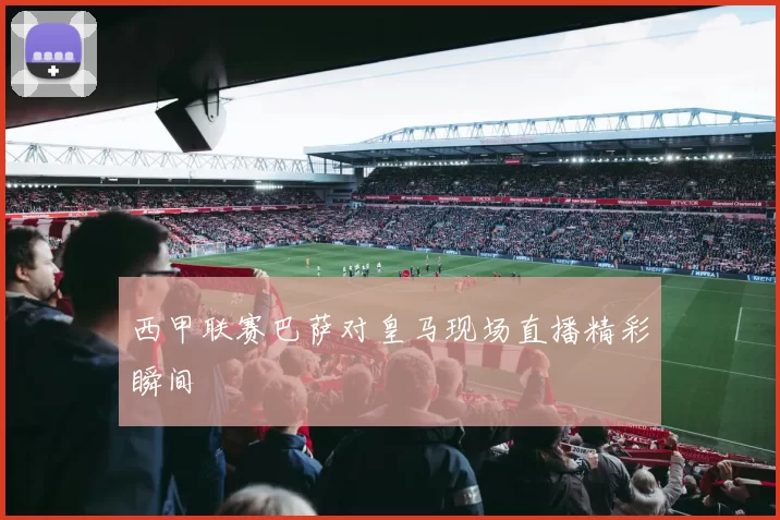 西甲联赛巴萨对皇马现场直播精彩瞬间