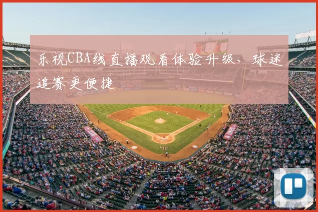 乐视CBA线直播观看体验升级，球迷追赛更便捷