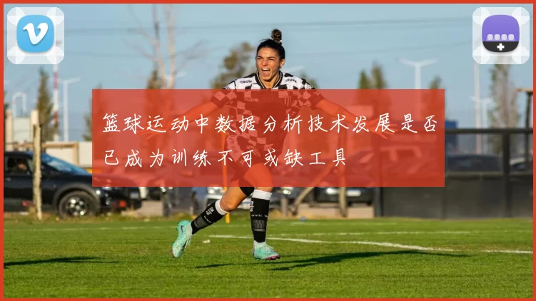 篮球运动中数据分析技术发展是否已成为训练不可或缺工具