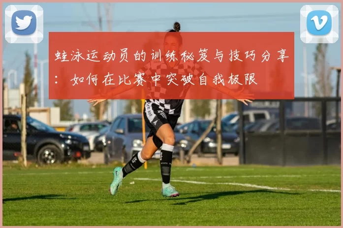 蛙泳运动员的训练秘笈与技巧分享：如何在比赛中突破自我极限