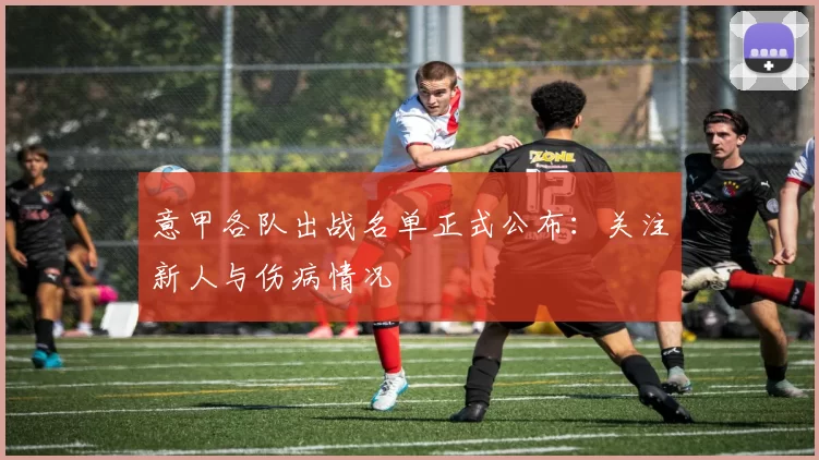 意甲各队出战名单正式公布：关注新人与伤病情况