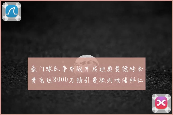 豪门球队争夺战开启迪奥曼德转会费高达8000万镑引曼联利物浦拜仁关注