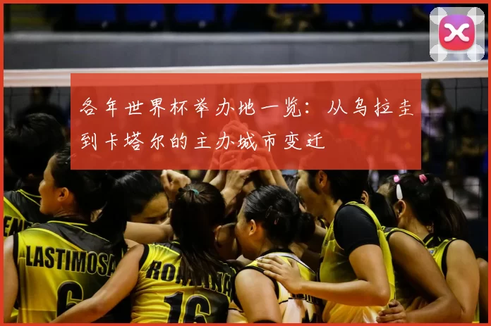 各年世界杯举办地一览：从乌拉圭到卡塔尔的主办城市变迁