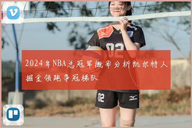 2024年NBA总冠军概率分析凯尔特人掘金领跑争冠梯队