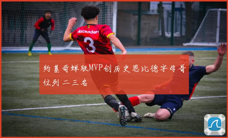 约基奇蝉联MVP创历史恩比德字母哥位列二三名
