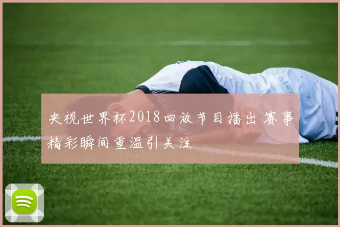 央视世界杯2018回放节目播出 赛事精彩瞬间重温引关注