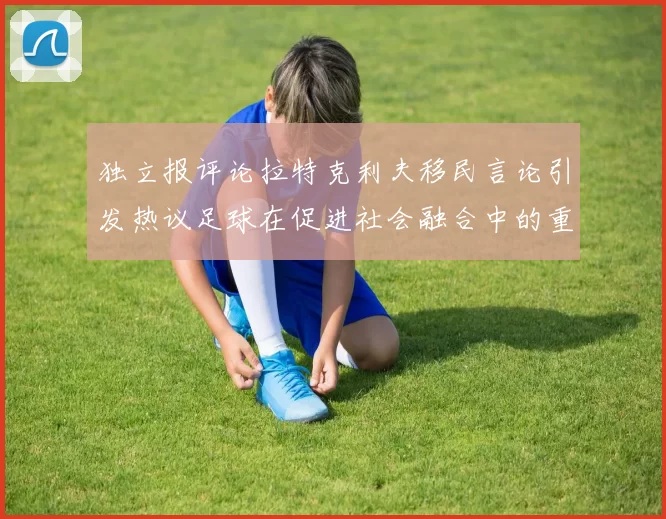 独立报评论拉特克利夫移民言论引发热议足球在促进社会融合中的重要作用