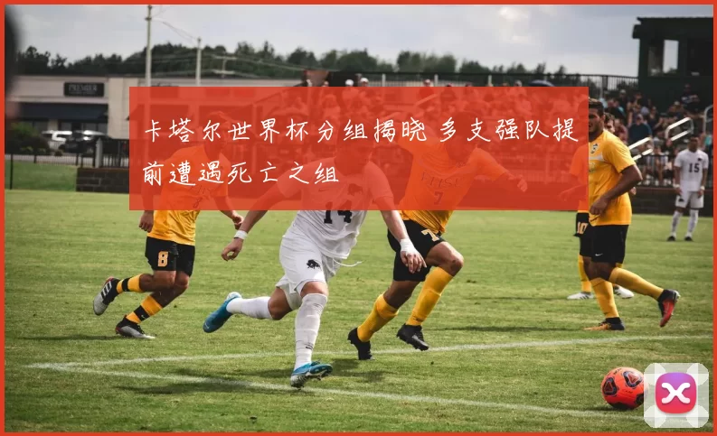 卡塔尔世界杯分组揭晓 多支强队提前遭遇死亡之组