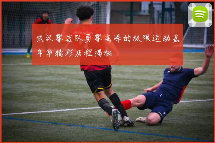 武汉攀岩队勇攀高峰的极限运动嘉年华精彩历程揭秘