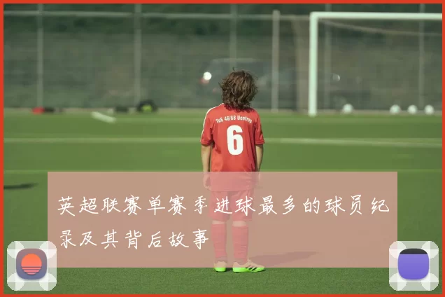 英超联赛单赛季进球最多的球员纪录及其背后故事