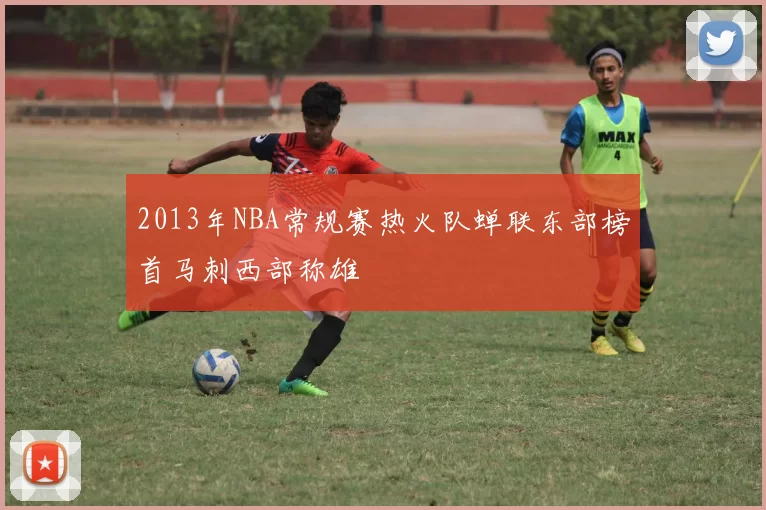 2013年NBA常规赛热火队蝉联东部榜首马刺西部称雄