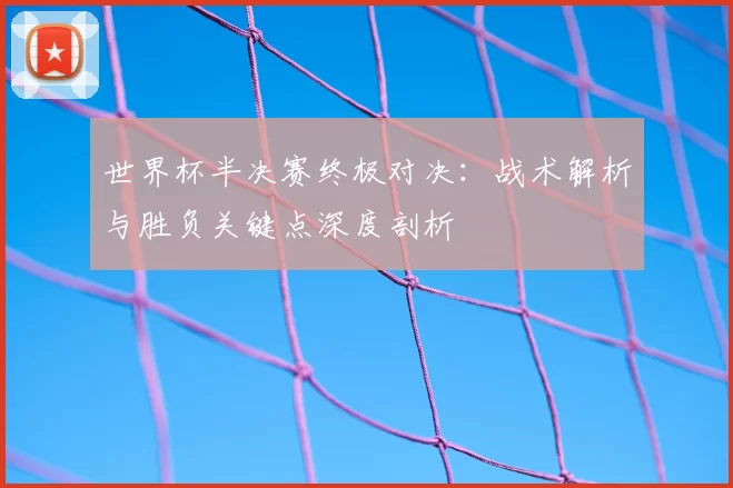 世界杯半决赛终极对决：战术解析与胜负关键点深度剖析