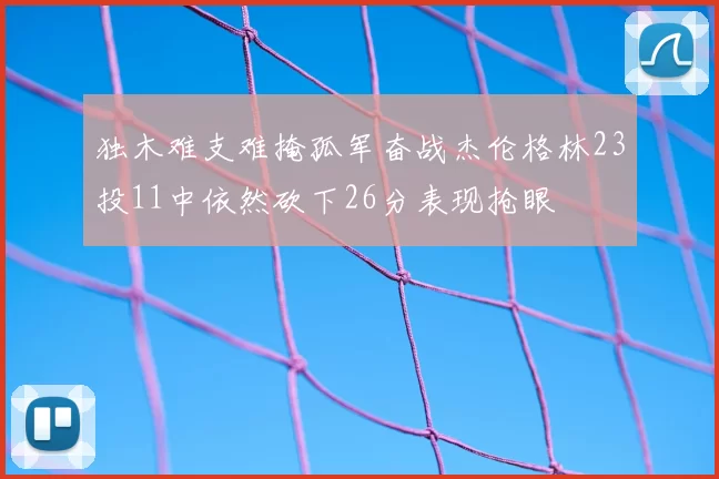 独木难支难掩孤军奋战杰伦格林23投11中依然砍下26分表现抢眼