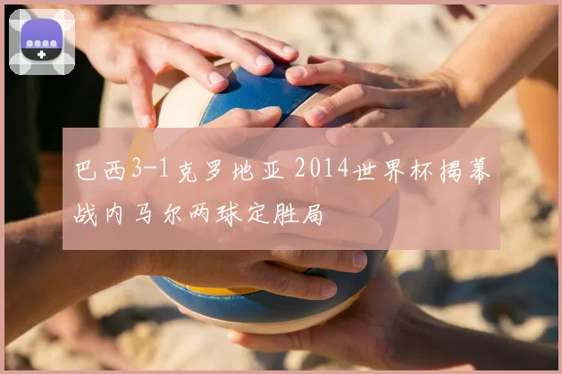 巴西3-1克罗地亚 2014世界杯揭幕战内马尔两球定胜局