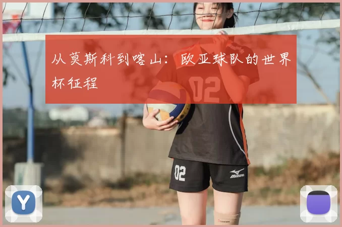 从莫斯科到喀山:欧亚球队的世界杯征程