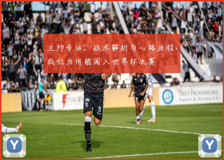 主帅专访:战术解析与心路历程,我们为何能闯入世界杯决赛