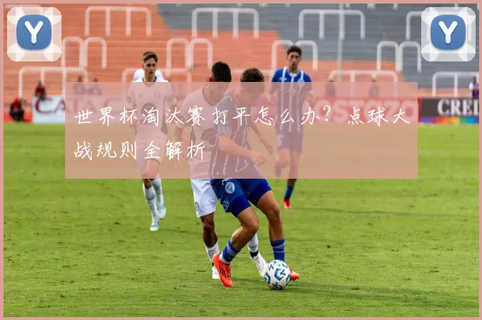 世界杯淘汰赛打平怎么办?点球大战规则全解析