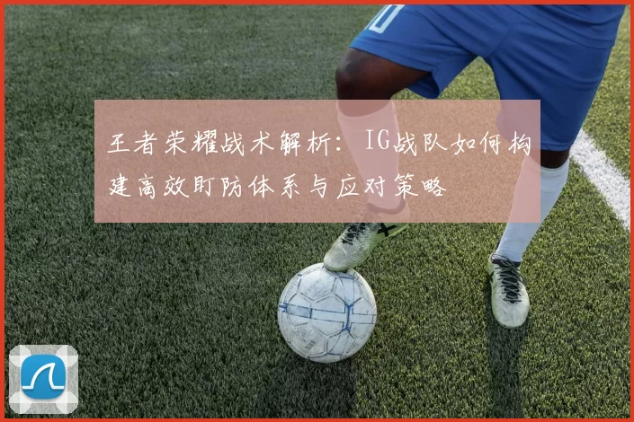 王者荣耀战术解析：IG战队如何构建高效盯防体系与应对策略