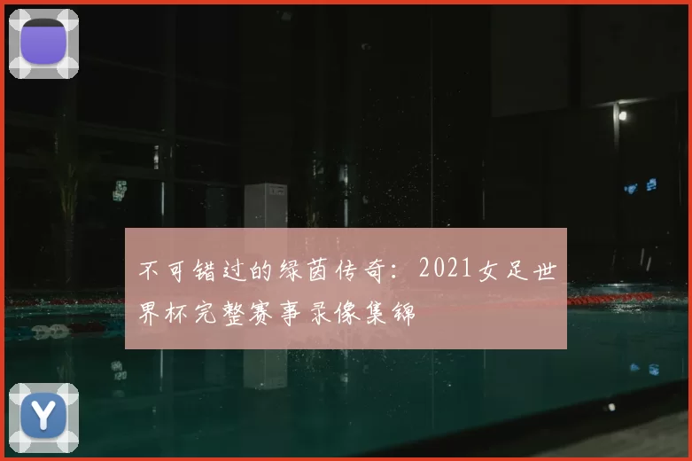 不可错过的绿茵传奇:2021女足世界杯完整赛事录像集锦